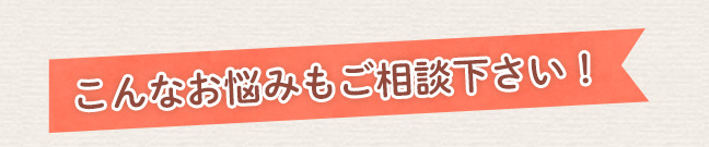 こんなお悩みもご相談ください！